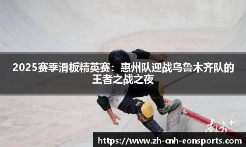 2025赛季滑板精英赛：惠州队迎战乌鲁木齐队的王者之战之夜
