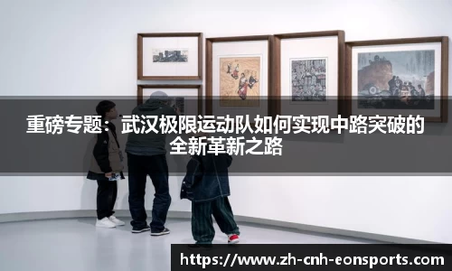 重磅专题：武汉极限运动队如何实现中路突破的全新革新之路